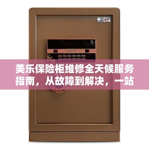 美乐保险柜维修全天候服务指南，从故障到解决，一站式全攻略