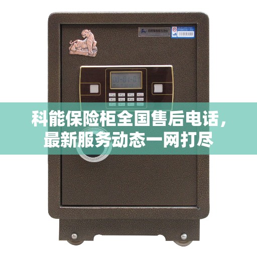 科能保险柜全国售后电话，最新服务动态一网打尽