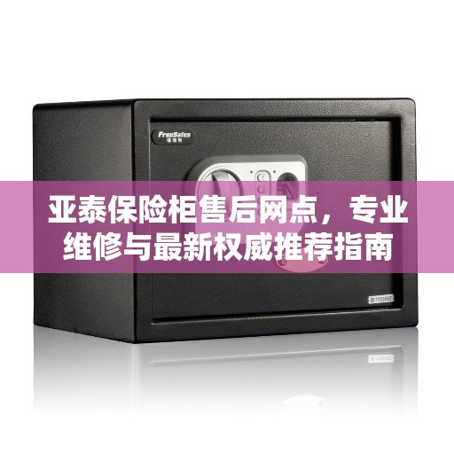 亚泰保险柜售后网点，专业维修与最新权威推荐指南