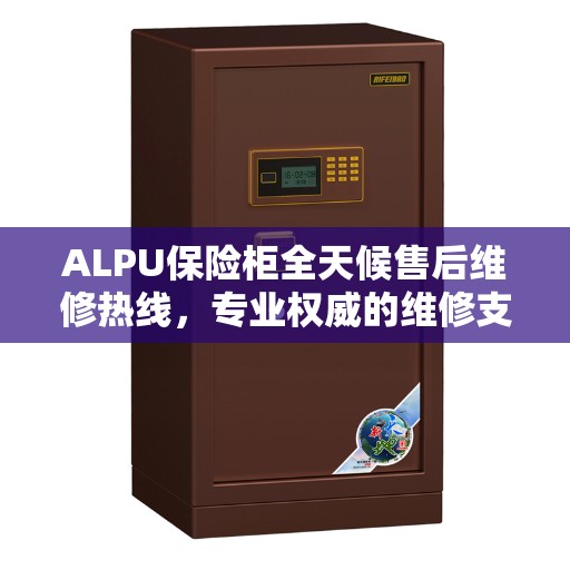 ALPU保险柜全天候售后维修热线，专业权威的维修支持