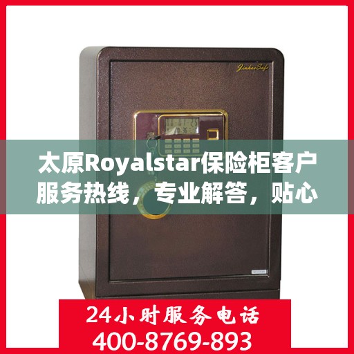 太原Royalstar保险柜客户服务热线，专业解答，贴心服务