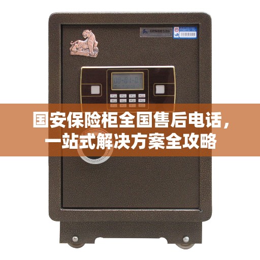 国安保险柜全国售后电话，一站式解决方案全攻略
