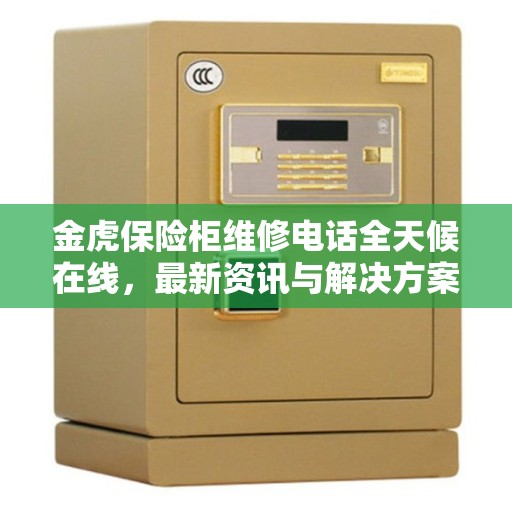 金虎保险柜维修电话全天候在线，最新资讯与解决方案