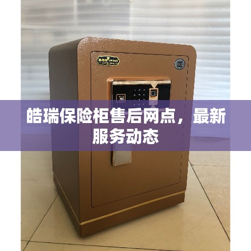 皓瑞保险柜售后网点，最新服务动态