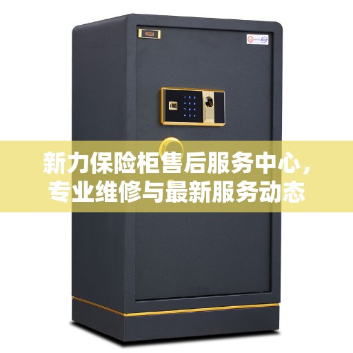 新力保险柜售后服务中心，专业维修与最新服务动态