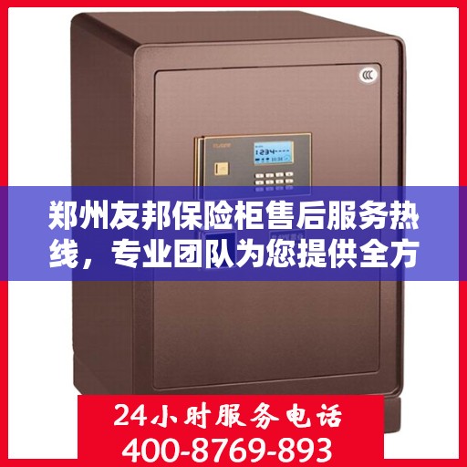 郑州友邦保险柜售后服务热线，专业团队为您提供全方位服务保障
