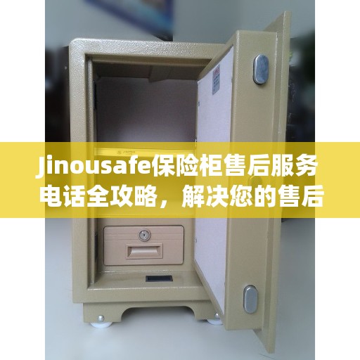 Jinousafe保险柜售后服务电话全攻略，解决您的售后问题，细致入微的服务体验