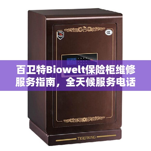 百卫特Biowelt保险柜维修服务指南，全天候服务电话决策参考