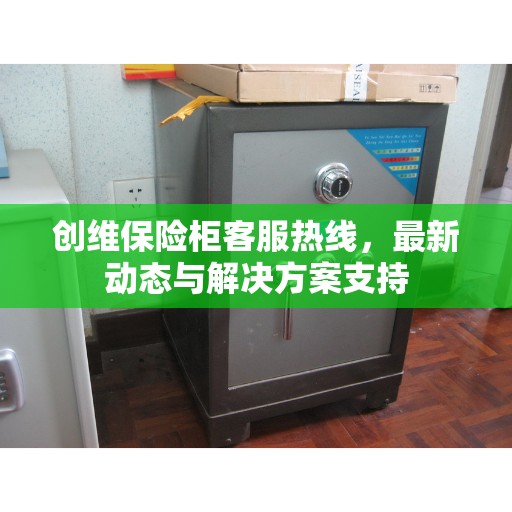 创维保险柜客服热线，最新动态与解决方案支持