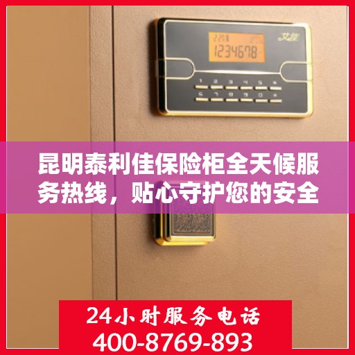 昆明泰利佳保险柜全天候服务热线，贴心守护您的安全需求