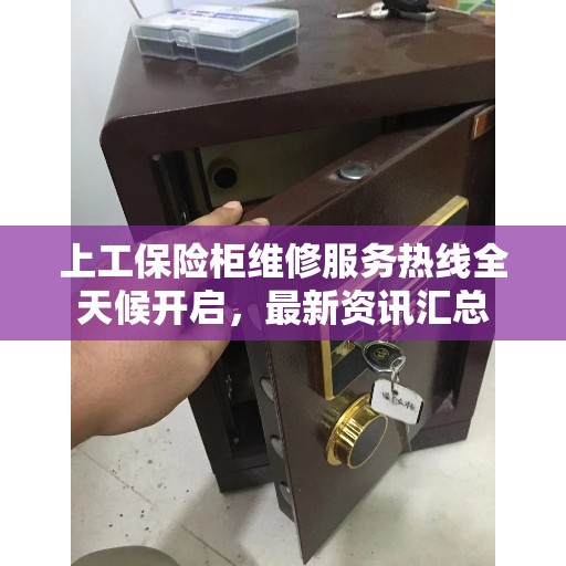 上工保险柜维修服务热线全天候开启，最新资讯汇总
