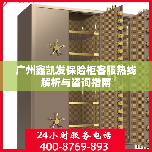 广州鑫凯发保险柜客服热线解析与咨询指南