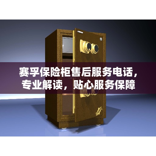 赛孚保险柜售后服务电话，专业解读，贴心服务保障