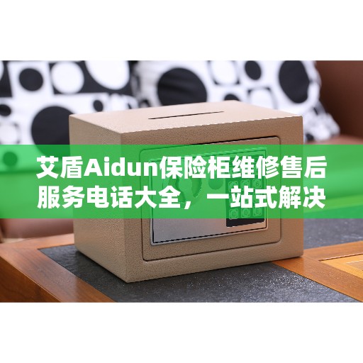 艾盾Aidun保险柜维修售后服务电话大全，一站式解决方案全攻略