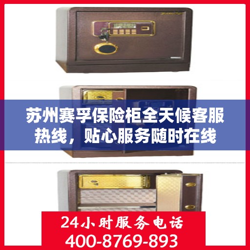 苏州赛孚保险柜全天候客服热线，贴心服务随时在线