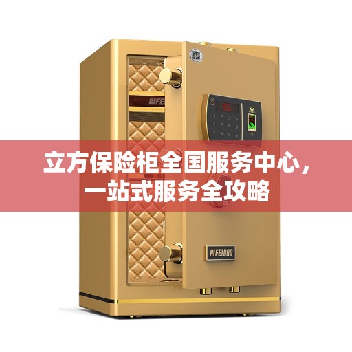 立方保险柜全国服务中心，一站式服务全攻略