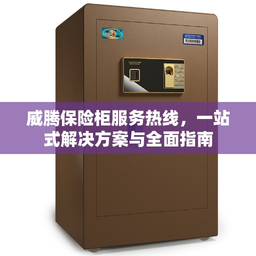 威腾保险柜服务热线，一站式解决方案与全面指南