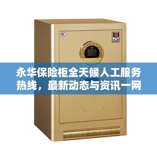 永华保险柜全天候人工服务热线，最新动态与资讯一网打尽