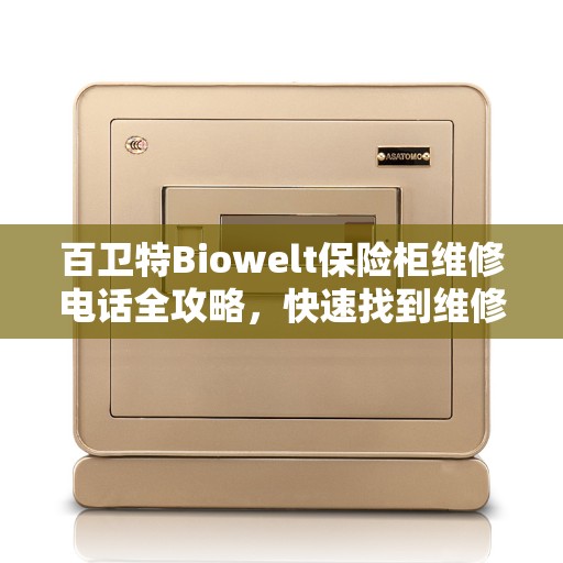 百卫特Biowelt保险柜维修电话全攻略，快速找到维修热线及更多实用信息