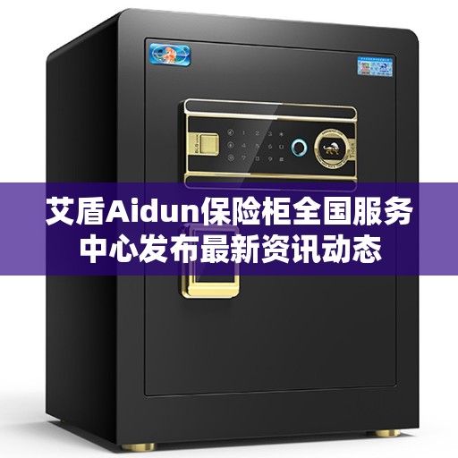 艾盾Aidun保险柜全国服务中心发布最新资讯动态
