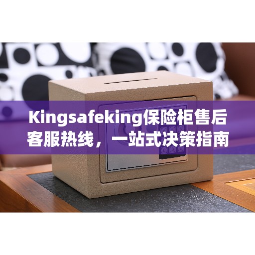 Kingsafeking保险柜售后客服热线，一站式决策指南