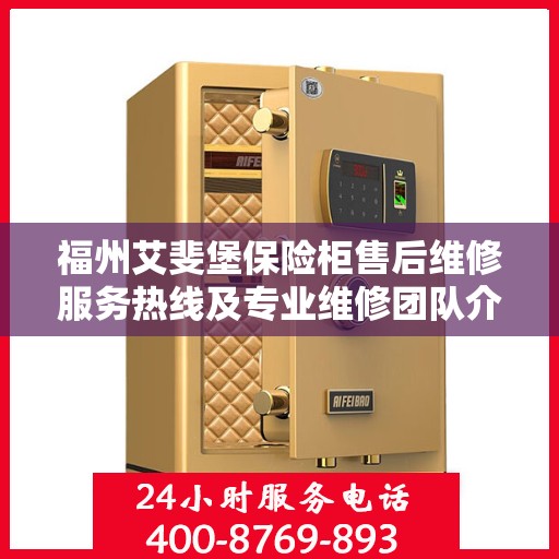 福州艾斐堡保险柜售后维修服务热线及专业维修团队介绍