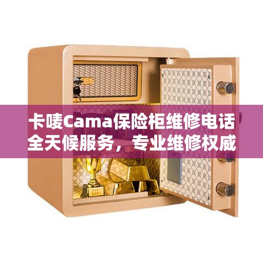 卡唛Cama保险柜维修电话全天候服务，专业维修权威指南