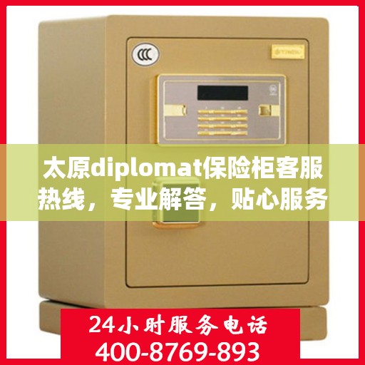 太原diplomat保险柜客服热线，专业解答，贴心服务