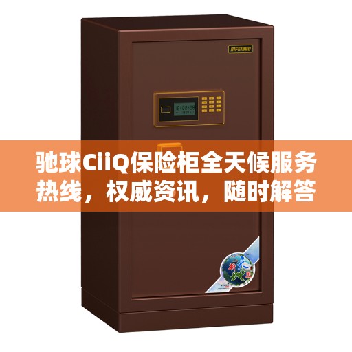 驰球CiiQ保险柜全天候服务热线，权威资讯，随时解答