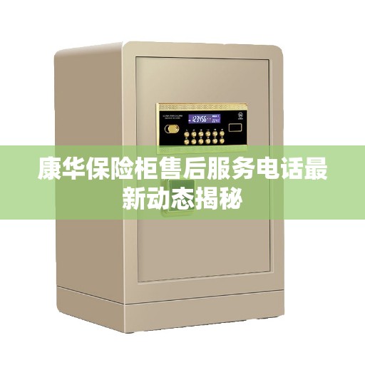 康华保险柜售后服务电话最新动态揭秘