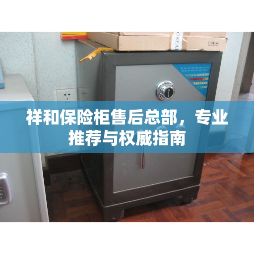 祥和保险柜售后总部，专业推荐与权威指南