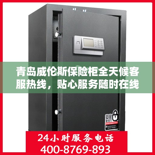 青岛威伦斯保险柜全天候客服热线，贴心服务随时在线