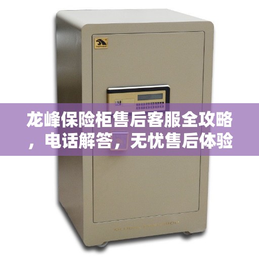 龙峰保险柜售后客服全攻略，电话解答，无忧售后体验