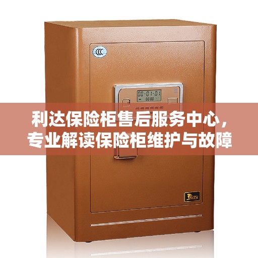 利达保险柜售后服务中心，专业解读保险柜维护与故障处理秘籍