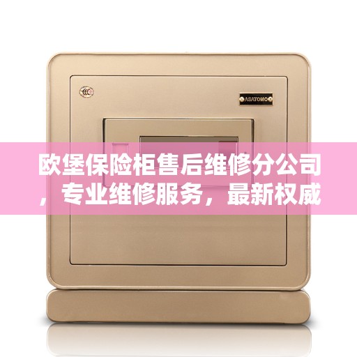 欧堡保险柜售后维修分公司，专业维修服务，最新权威推荐