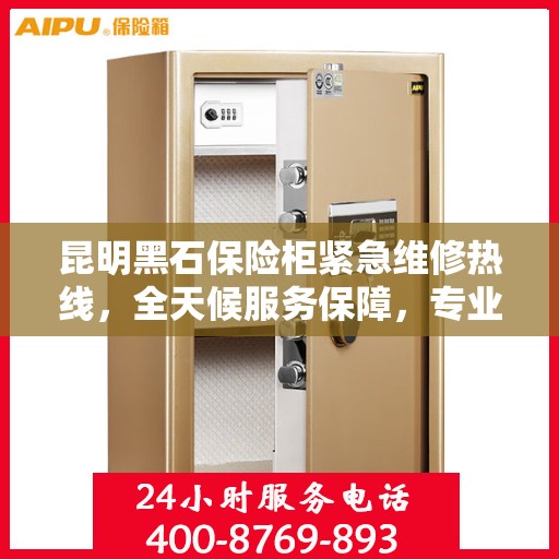昆明黑石保险柜紧急维修热线，全天候服务保障，专业快速响应！
