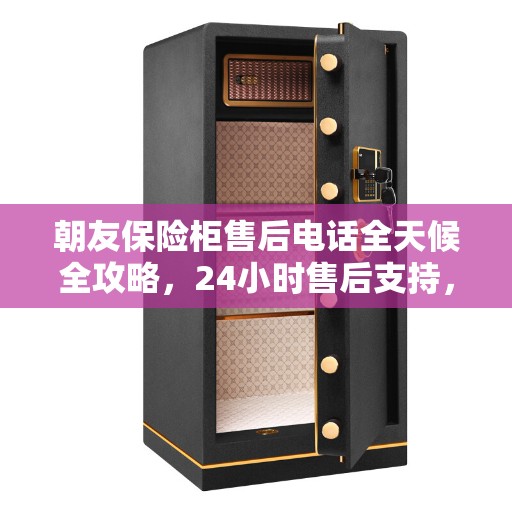 朝友保险柜售后电话全天候全攻略，24小时售后支持，保险柜维修无忧