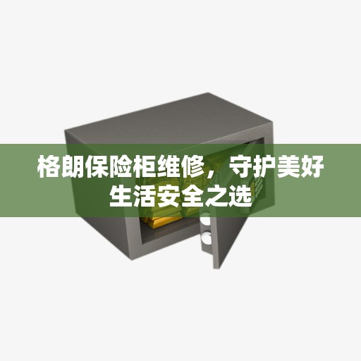 格朗保险柜维修，守护美好生活安全之选