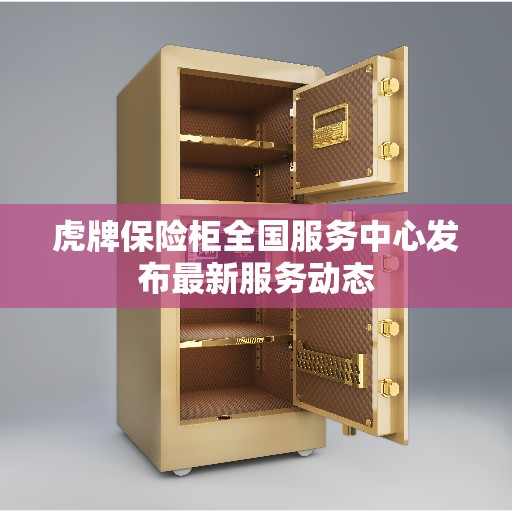 虎牌保险柜全国服务中心发布最新服务动态