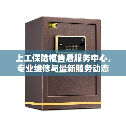 上工保险柜售后服务中心，专业维修与最新服务动态