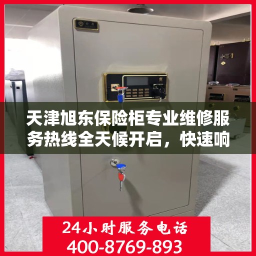 天津旭东保险柜专业维修服务热线全天候开启，快速响应需求