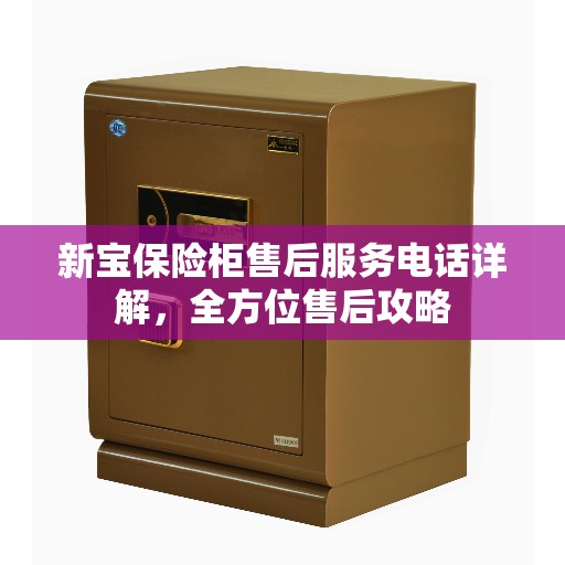 新宝保险柜售后服务电话详解，全方位售后攻略