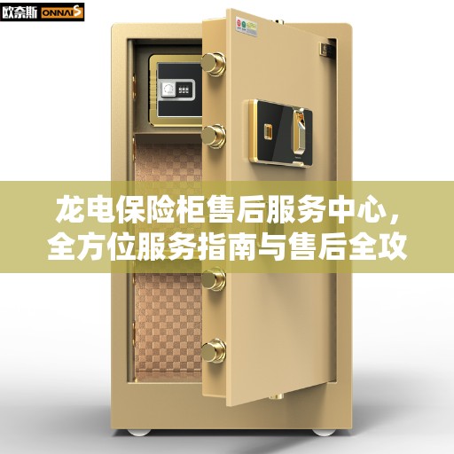 龙电保险柜售后服务中心，全方位服务指南与售后全攻略