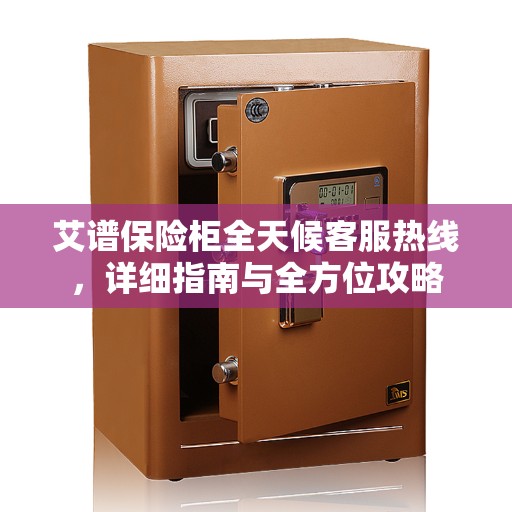 艾谱保险柜全天候客服热线，详细指南与全方位攻略
