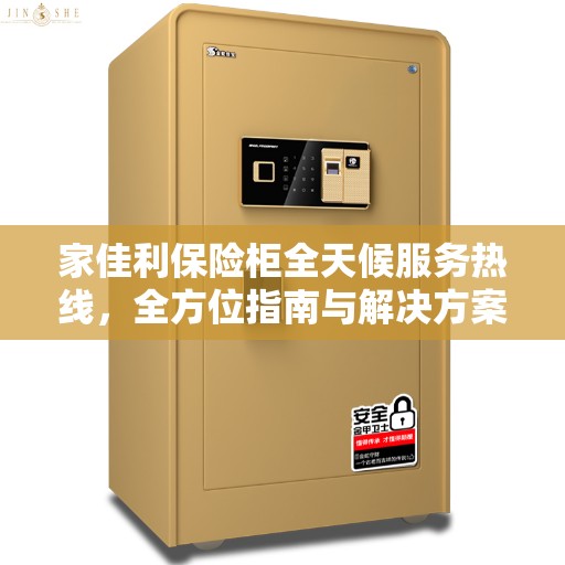 家佳利保险柜全天候服务热线，全方位指南与解决方案全攻略