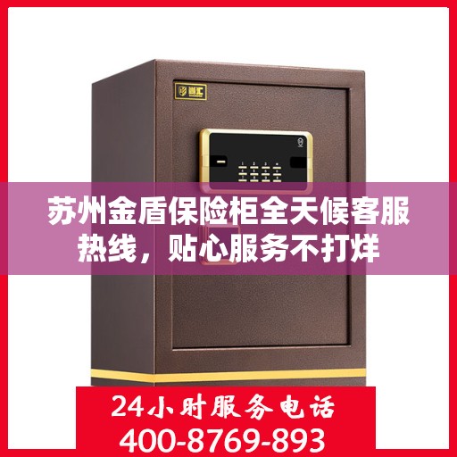 苏州金盾保险柜全天候客服热线，贴心服务不打烊