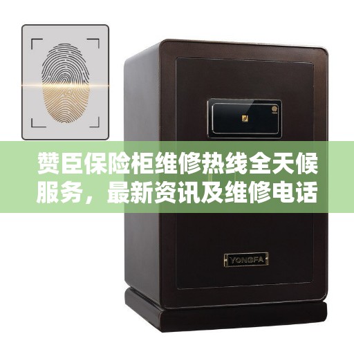 赞臣保险柜维修热线全天候服务,最新资讯及维修电话汇总 赞臣保险柜维修热线全天候服务,最新资讯及维修电话汇总