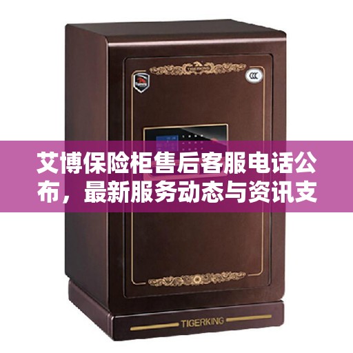 艾博保险柜售后客服电话公布，最新服务动态与资讯支持