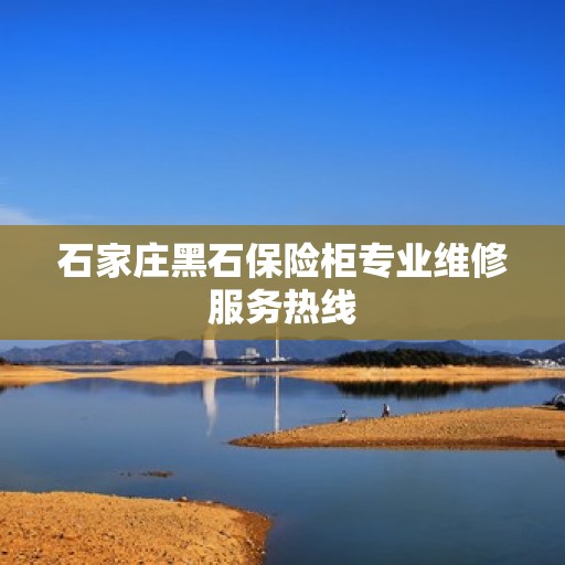 石家庄黑石保险柜专业维修服务热线