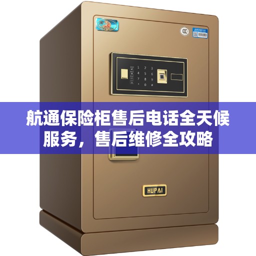 航通保险柜售后电话全天候服务，售后维修全攻略